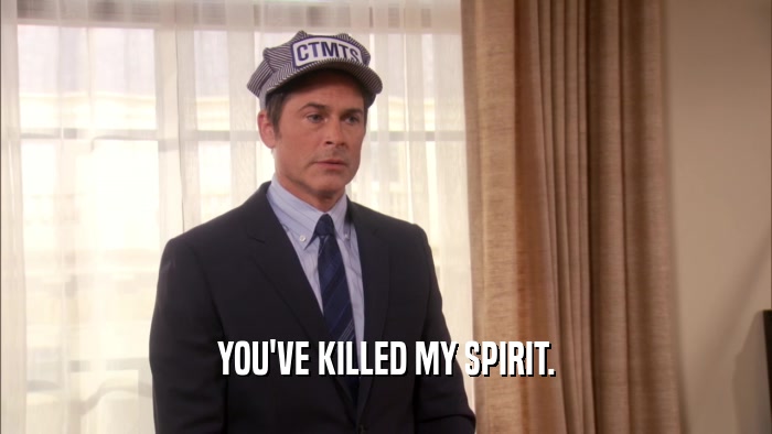 YOU'VE KILLED MY SPIRIT.  