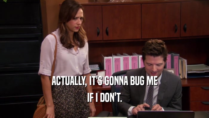 ACTUALLY, IT'S GONNA BUG ME IF I DON'T. 