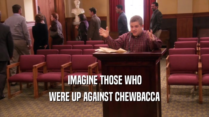IMAGINE THOSE WHO WERE UP AGAINST CHEWBACCA 