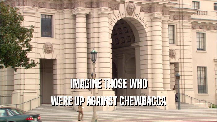IMAGINE THOSE WHO WERE UP AGAINST CHEWBACCA 