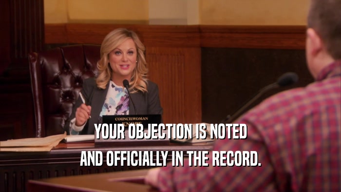 YOUR OBJECTION IS NOTED AND OFFICIALLY IN THE RECORD. 