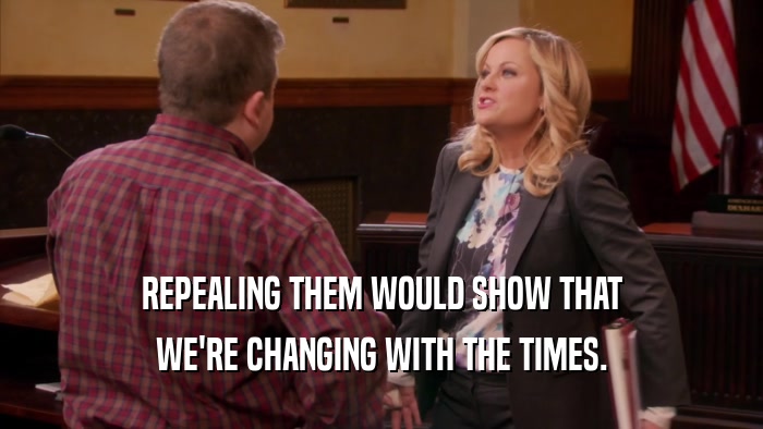 REPEALING THEM WOULD SHOW THAT WE'RE CHANGING WITH THE TIMES. 