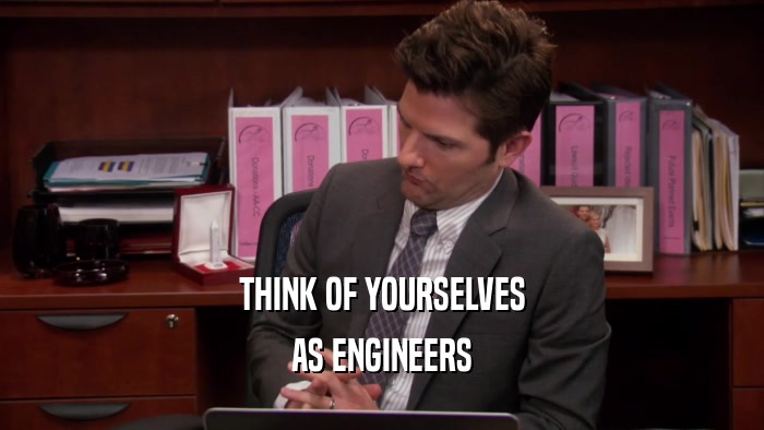 THINK OF YOURSELVES
 AS ENGINEERS
 