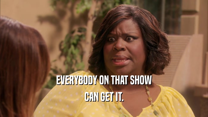 EVERYBODY ON THAT SHOW CAN GET IT. 