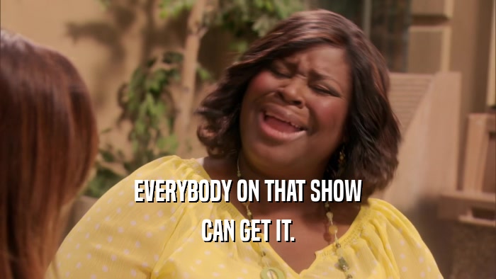 EVERYBODY ON THAT SHOW CAN GET IT. 