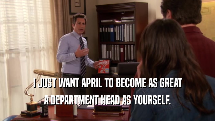 I JUST WANT APRIL TO BECOME AS GREAT A DEPARTMENT HEAD AS YOURSELF. 