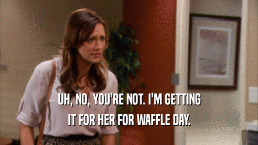 UH, NO, YOU'RE NOT. I'M GETTING IT FOR HER FOR WAFFLE DAY. 