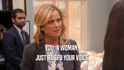 YOU, A WOMAN,
 JUST RAISED YOUR VOICE
 