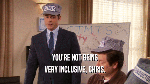 YOU'RE NOT BEING VERY INCLUSIVE, CHRIS. 