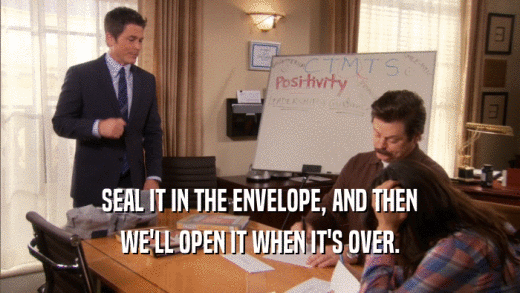 SEAL IT IN THE ENVELOPE, AND THEN WE'LL OPEN IT WHEN IT'S OVER. 