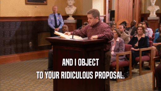 AND I OBJECT TO YOUR RIDICULOUS PROPOSAL. 