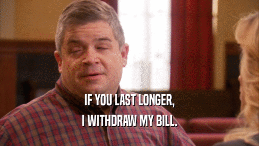 IF YOU LAST LONGER, I WITHDRAW MY BILL. 