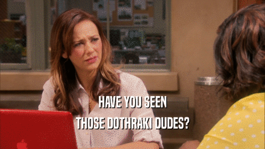 HAVE YOU SEEN THOSE DOTHRAKI DUDES? 