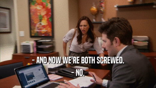 - AND NOW WE'RE BOTH SCREWED. - NO. 