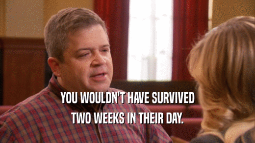 YOU WOULDN'T HAVE SURVIVED TWO WEEKS IN THEIR DAY. 