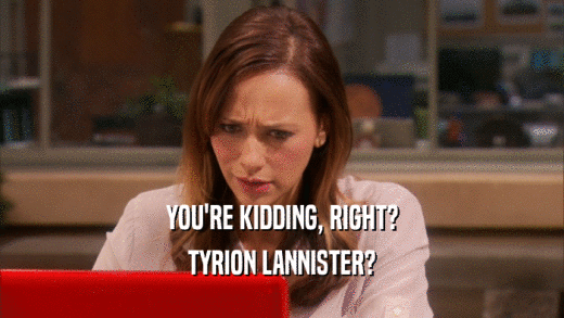 YOU'RE KIDDING, RIGHT? TYRION LANNISTER? 