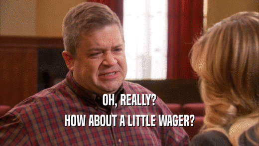 OH, REALLY? HOW ABOUT A LITTLE WAGER? 