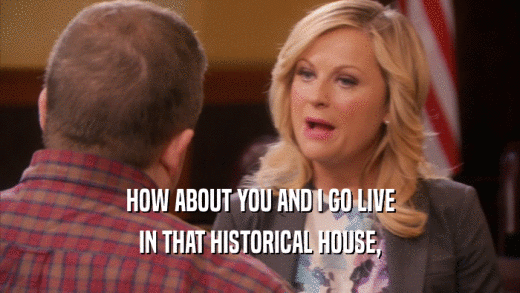 HOW ABOUT YOU AND I GO LIVE IN THAT HISTORICAL HOUSE, 
