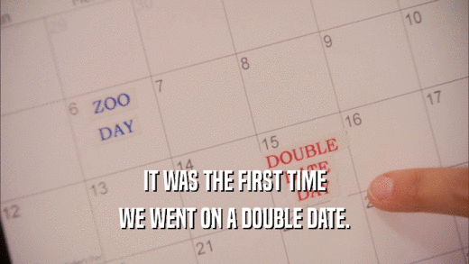 IT WAS THE FIRST TIME WE WENT ON A DOUBLE DATE. 