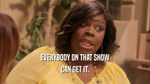 EVERYBODY ON THAT SHOW CAN GET IT. 