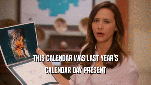 THIS CALENDAR WAS LAST YEAR'S CALENDAR DAY PRESENT 