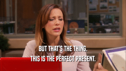 BUT THAT'S THE THING. THIS IS THE PERFECT PRESENT. 