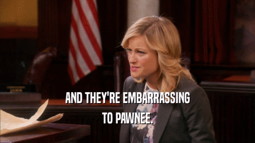 AND THEY'RE EMBARRASSING TO PAWNEE. 