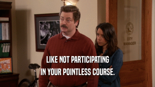 LIKE NOT PARTICIPATING IN YOUR POINTLESS COURSE. 