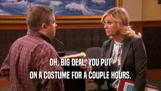OH, BIG DEAL, YOU PUT ON A COSTUME FOR A COUPLE HOURS. 