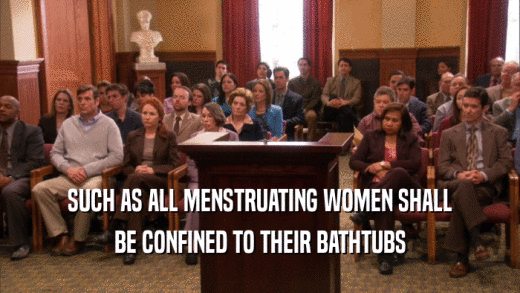 SUCH AS ALL MENSTRUATING WOMEN SHALL BE CONFINED TO THEIR BATHTUBS 
