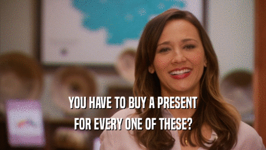 YOU HAVE TO BUY A PRESENT FOR EVERY ONE OF THESE? 