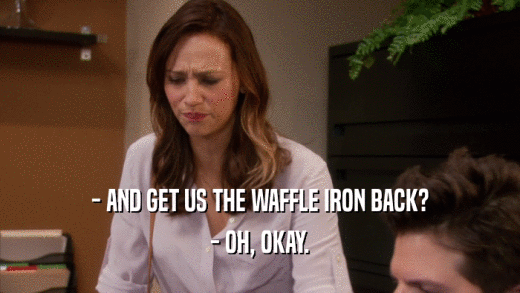 - AND GET US THE WAFFLE IRON BACK? - OH, OKAY. 