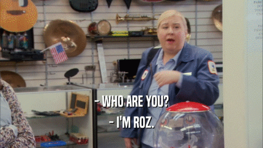 - WHO ARE YOU?
 - I'M ROZ.
 