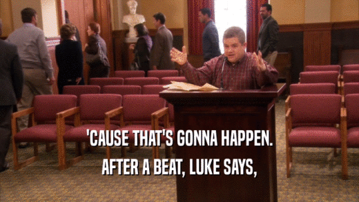 'CAUSE THAT'S GONNA HAPPEN. AFTER A BEAT, LUKE SAYS, 