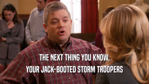 THE NEXT THING YOU KNOW, YOUR JACK-BOOTED STORM TROOPERS 