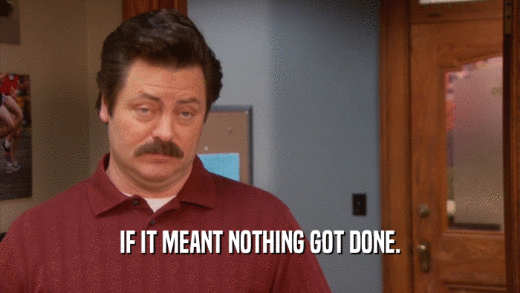 IF IT MEANT NOTHING GOT DONE.  