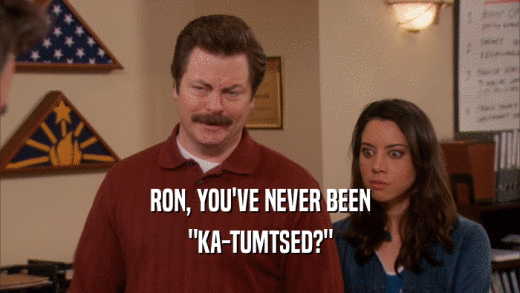 RON, YOU'VE NEVER BEEN 
