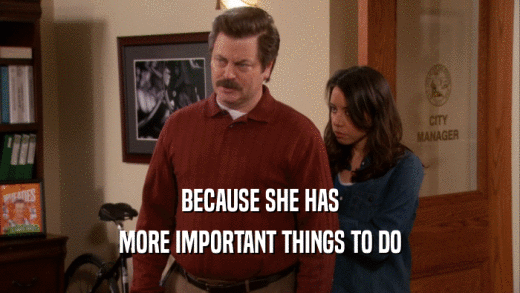 BECAUSE SHE HAS MORE IMPORTANT THINGS TO DO 