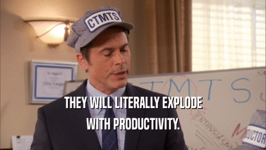 THEY WILL LITERALLY EXPLODE WITH PRODUCTIVITY. 