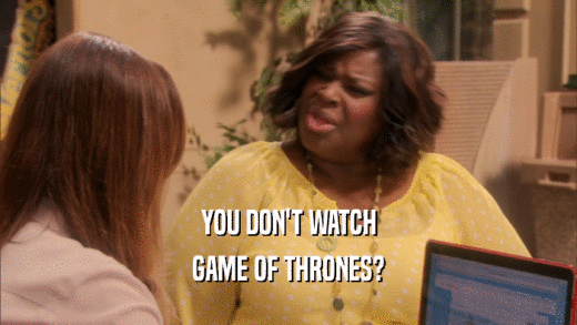 YOU DON'T WATCH GAME OF THRONES? 