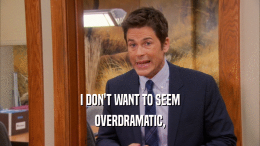 I DON'T WANT TO SEEM
 OVERDRAMATIC,
 