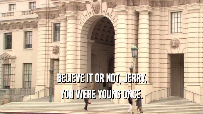 BELIEVE IT OR NOT, JERRY, YOU WERE YOUNG ONCE. 