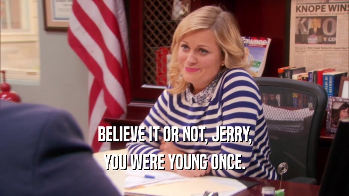 BELIEVE IT OR NOT, JERRY, YOU WERE YOUNG ONCE. 