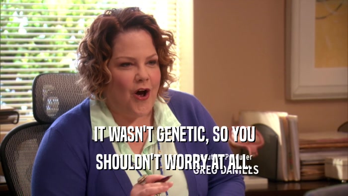 IT WASN'T GENETIC, SO YOU SHOULDN'T WORRY AT ALL. 