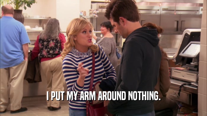 I PUT MY ARM AROUND NOTHING.  