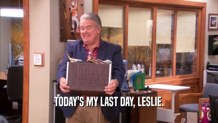 TODAY'S MY LAST DAY, LESLIE.  