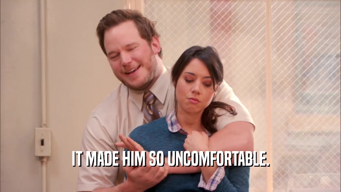 IT MADE HIM SO UNCOMFORTABLE.  