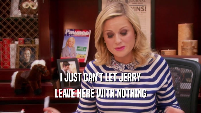 I JUST CAN'T LET JERRY LEAVE HERE WITH NOTHING 