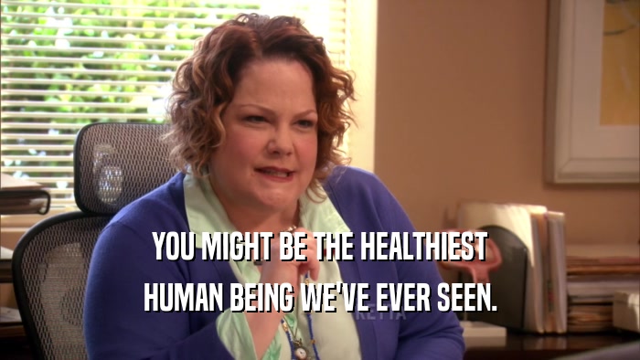 YOU MIGHT BE THE HEALTHIEST HUMAN BEING WE'VE EVER SEEN. 