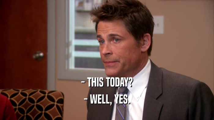 - THIS TODAY? - WELL, YES. 